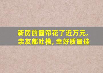 新房的窗帘花了近万元, 亲友都吐槽, 幸好质量佳